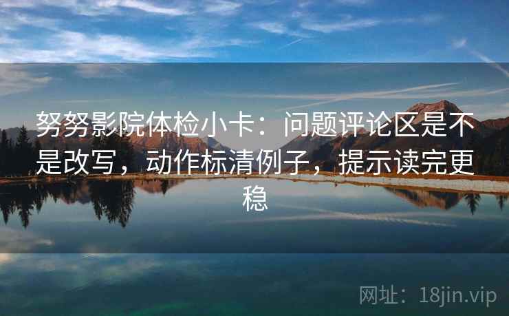 努努影院体检小卡:问题评论区是不是改写,动作标清例子,提示读完更稳 努努影院体检小卡:问题评论区是不是改写,动作标清例子,提示读完更稳
