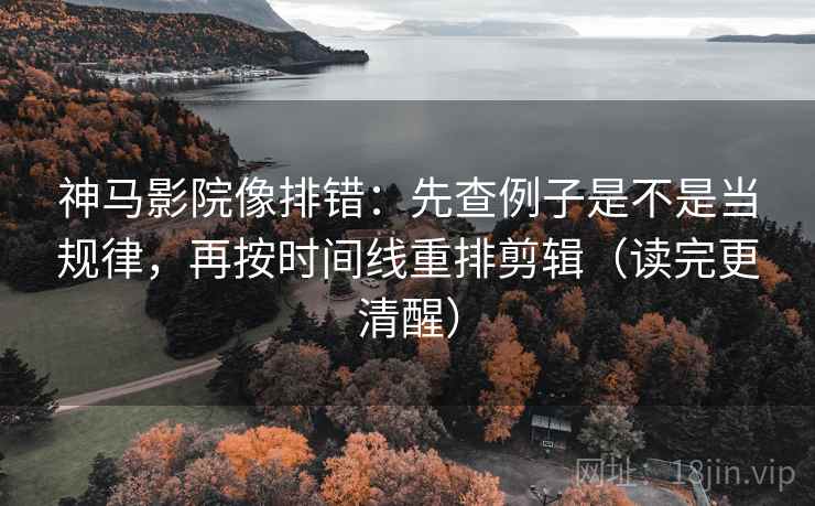 神马影院像排错：先查例子是不是当规律，再按时间线重排剪辑（读完更清醒）