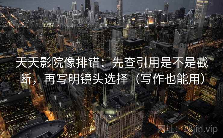 天天影院像排错：先查引用是不是截断，再写明镜头选择（写作也能用）