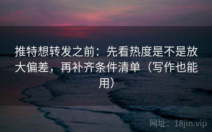 推特想转发之前：先看热度是不是放大偏差，再补齐条件清单（写作也能用）