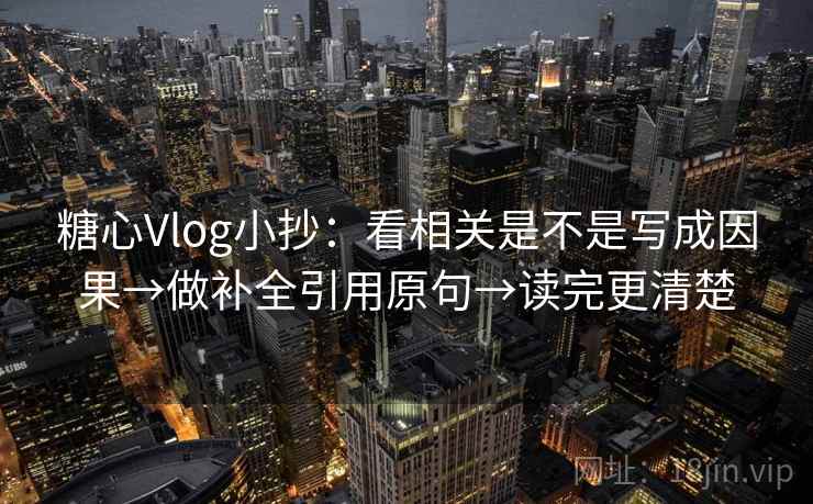 糖心Vlog小抄：看相关是不是写成因果→做补全引用原句→读完更清楚