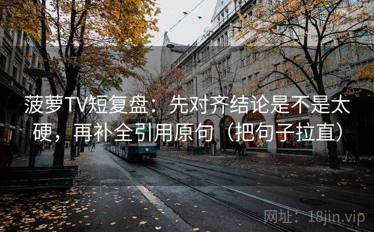 菠萝TV短复盘：先对齐结论是不是太硬，再补全引用原句（把句子拉直）