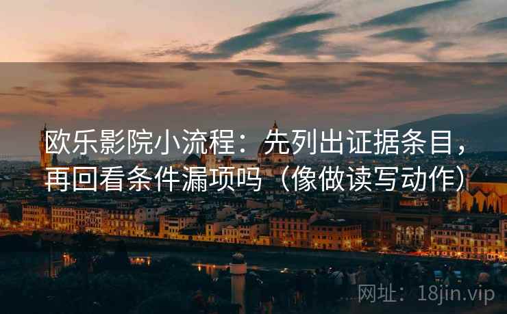 欧乐影院小流程：先列出证据条目，再回看条件漏项吗（像做读写动作）