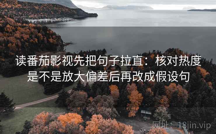 读番茄影视先把句子拉直：核对热度是不是放大偏差后再改成假设句