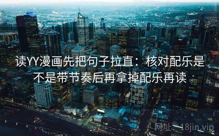 读YY漫画先把句子拉直：核对配乐是不是带节奏后再拿掉配乐再读