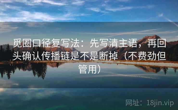 觅圈口径复写法：先写清主语，再回头确认传播链是不是断掉（不费劲但管用）