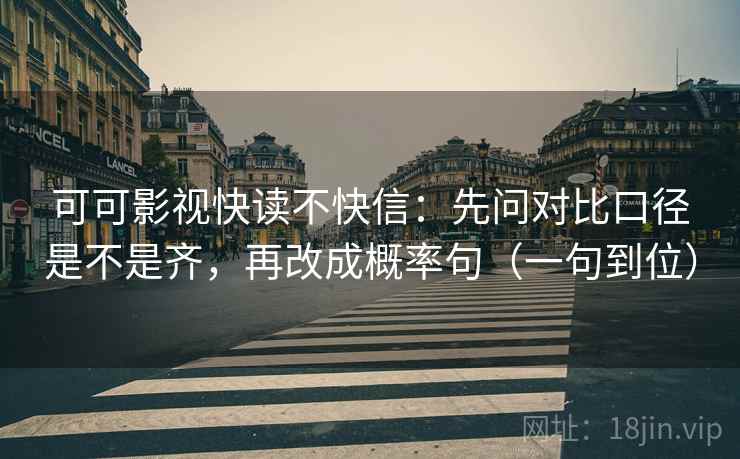 可可影视快读不快信:先问对比口径是不是齐,再改成概率句(一句到位) 可可影视快读不快信:先问对比口径是不是齐,再改成概率句(一句到位)