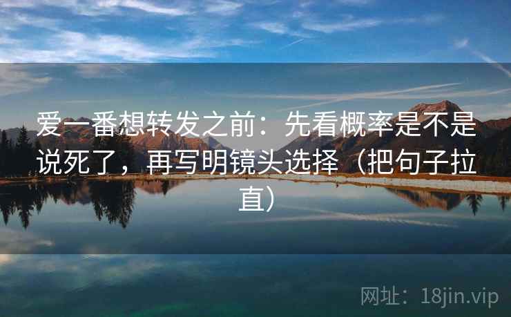 爱一番想转发之前：先看概率是不是说死了，再写明镜头选择（把句子拉直）