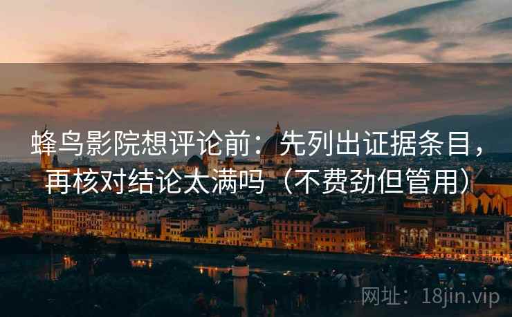 蜂鸟影院想评论前:先列出证据条目,再核对结论太满吗(不费劲但管用) 蜂鸟影院想评论前:先列出证据条目,再核对结论太满吗(不费劲但管用)