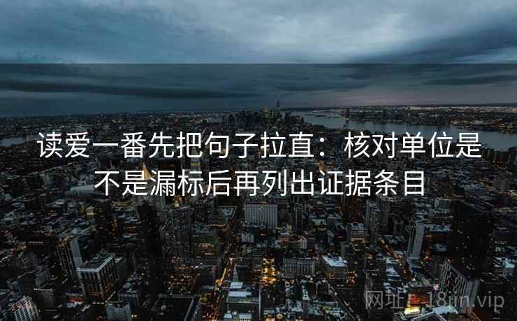 读爱一番先把句子拉直:核对单位是不是漏标后再列出证据条目 读爱一番先把句子拉直:核对单位是不是漏标后再列出证据条目