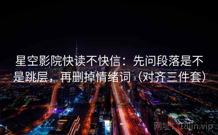 星空影院快读不快信：先问段落是不是跳层，再删掉情绪词（对齐三件套）