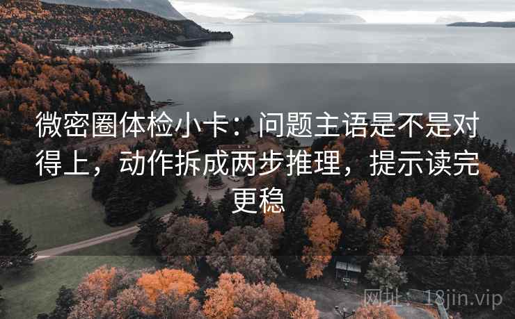 微密圈体检小卡:问题主语是不是对得上,动作拆成两步推理,提示读完更稳 微密圈体检小卡:问题主语是不是对得上,动作拆成两步推理,提示读完更稳