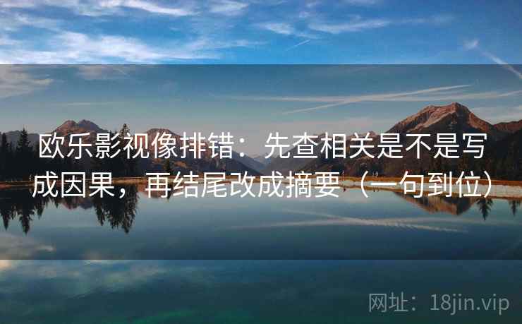 欧乐影视像排错：先查相关是不是写成因果，再结尾改成摘要（一句到位）