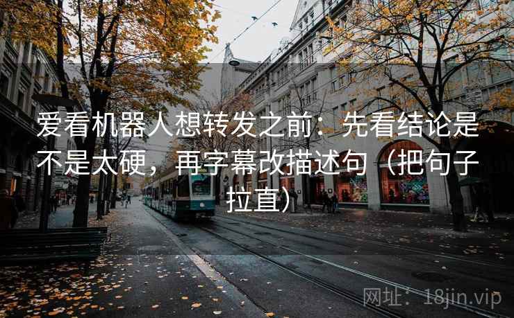 爱看机器人想转发之前：先看结论是不是太硬，再字幕改描述句（把句子拉直）