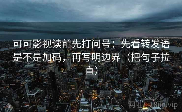 可可影视读前先打问号:先看转发语是不是加码,再写明边界(把句子拉直)