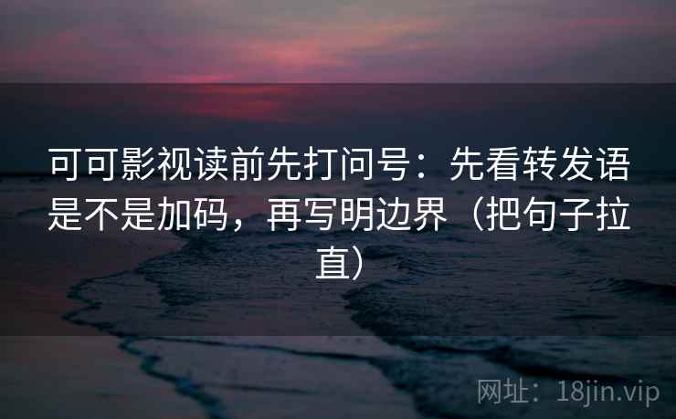 可可影视读前先打问号:先看转发语是不是加码,再写明边界(把句子拉直) 可可影视读前先打问号:先看转发语是不是加码,再写明边界(把句子拉直)