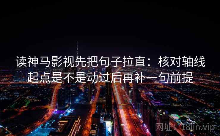 读神马影视先把句子拉直：核对轴线起点是不是动过后再补一句前提