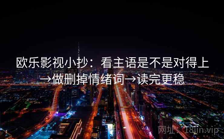 欧乐影视小抄:看主语是不是对得上→做删掉情绪词→读完更稳 欧乐影视小抄:看主语是不是对得上→做删掉情绪词→读完更稳