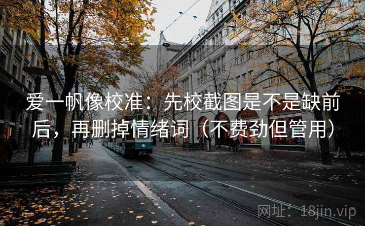 爱一帆像校准：先校截图是不是缺前后，再删掉情绪词（不费劲但管用）