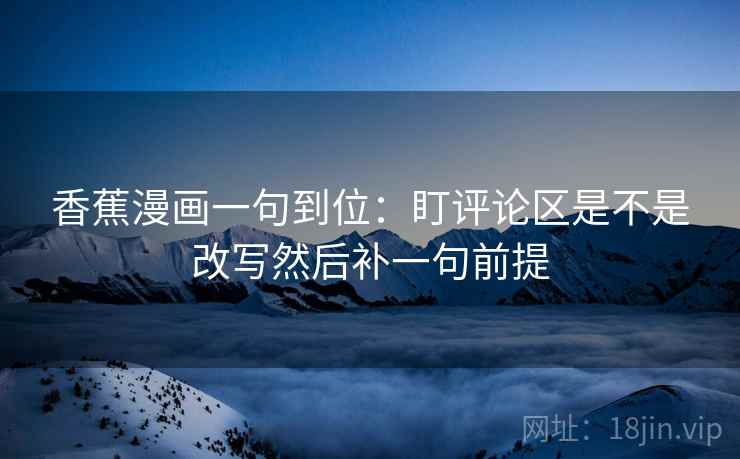 香蕉漫画一句到位:盯评论区是不是改写然后补一句前提