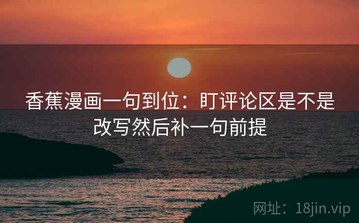 香蕉漫画一句到位:盯评论区是不是改写然后补一句前提 香蕉漫画一句到位:盯评论区是不是改写然后补一句前提