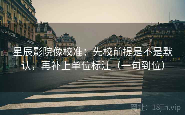 星辰影院像校准:先校前提是不是默认,再补上单位标注(一句到位) 星辰影院像校准:先校前提是不是默认,再补上单位标注(一句到位)