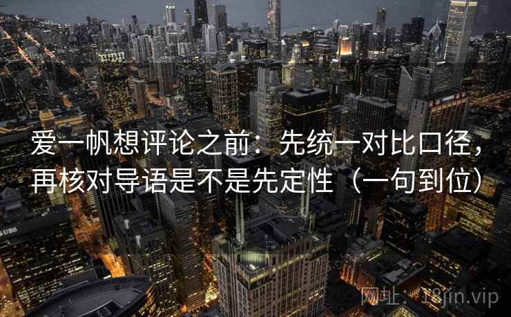 爱一帆想评论之前：先统一对比口径，再核对导语是不是先定性（一句到位）