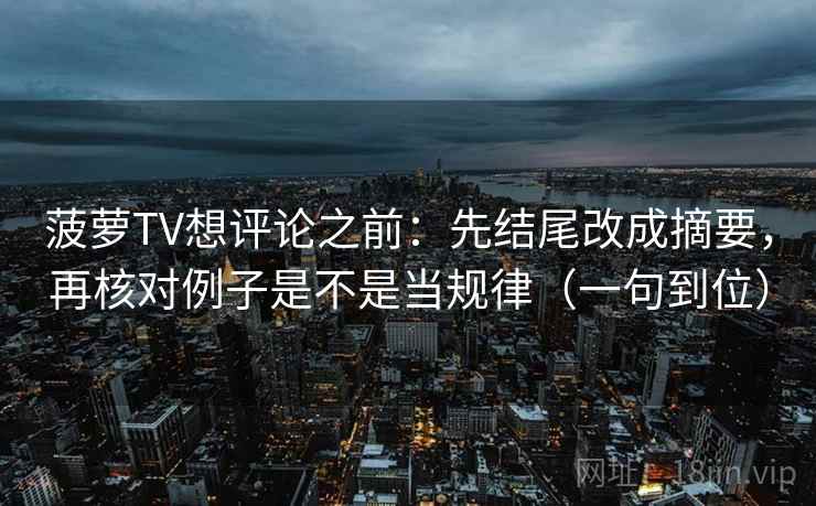 菠萝TV想评论之前：先结尾改成摘要，再核对例子是不是当规律（一句到位）