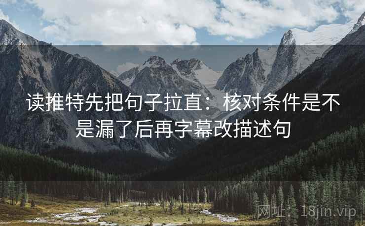 读推特先把句子拉直：核对条件是不是漏了后再字幕改描述句