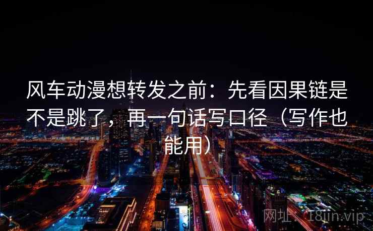 风车动漫想转发之前：先看因果链是不是跳了，再一句话写口径（写作也能用）