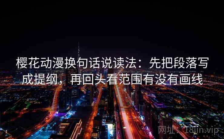 樱花动漫换句话说读法:先把段落写成提纲,再回头看范围有没有画线 樱花动漫换句话说读法:先把段落写成提纲,再回头看范围有没有画线