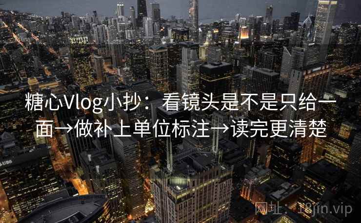 糖心Vlog小抄：看镜头是不是只给一面→做补上单位标注→读完更清楚