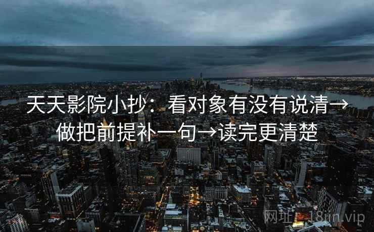 天天影院小抄:看对象有没有说清→做把前提补一句→读完更清楚 天天影院小抄:看对象有没有说清→做把前提补一句→读完更清楚