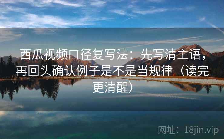 西瓜视频口径复写法:先写清主语,再回头确认例子是不是当规律(读完更清醒) 西瓜视频口径复写法:先写清主语,再回头确认例子是不是当规律(读完更清醒)