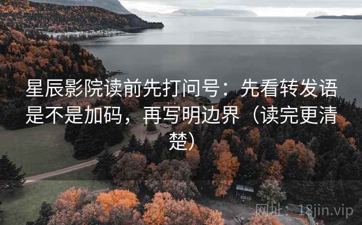 星辰影院读前先打问号：先看转发语是不是加码，再写明边界（读完更清楚）