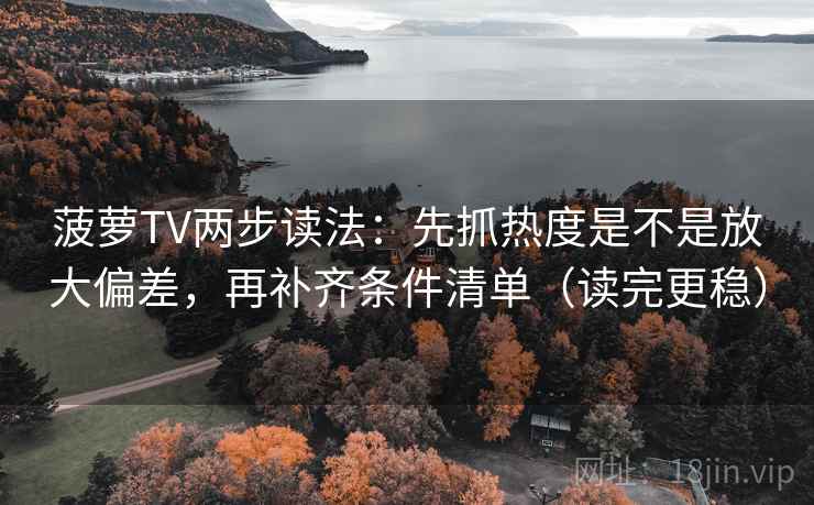 菠萝TV两步读法:先抓热度是不是放大偏差,再补齐条件清单(读完更稳) 菠萝TV两步读法:先抓热度是不是放大偏差,再补齐条件清单(读完更稳)