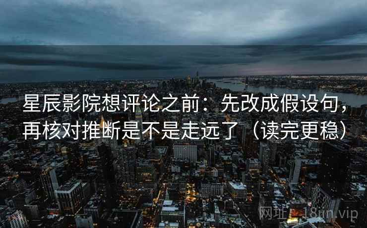 星辰影院想评论之前：先改成假设句，再核对推断是不是走远了（读完更稳）