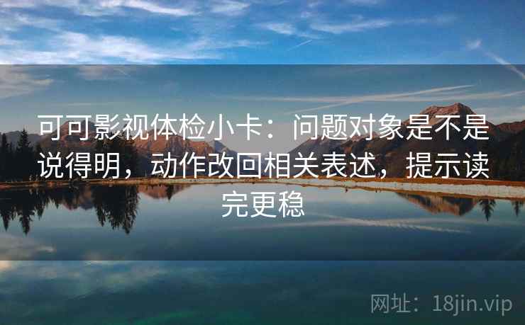 可可影视体检小卡：问题对象是不是说得明，动作改回相关表述，提示读完更稳