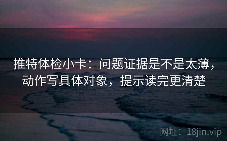 推特体检小卡:问题证据是不是太薄,动作写具体对象,提示读完更清楚 推特体检小卡:问题证据是不是太薄,动作写具体对象,提示读完更清楚
