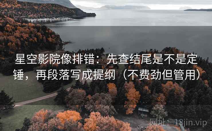 星空影院像排错：先查结尾是不是定锤，再段落写成提纲（不费劲但管用）
