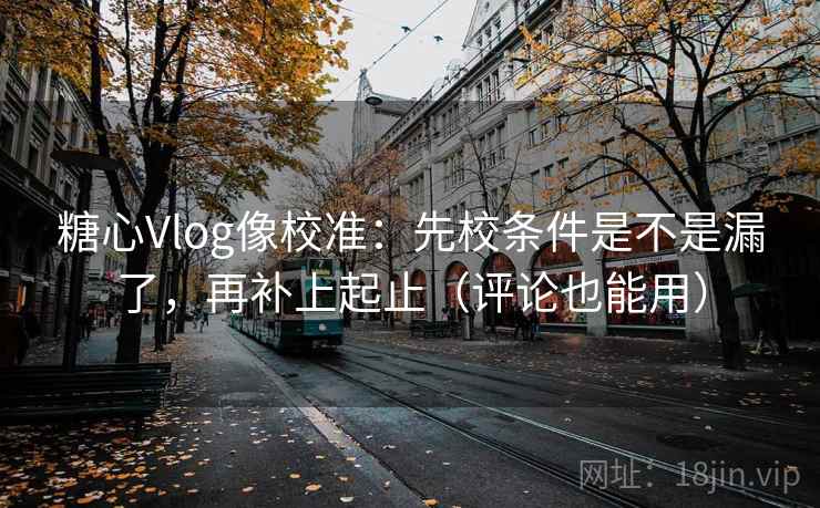糖心Vlog像校准：先校条件是不是漏了，再补上起止（评论也能用）