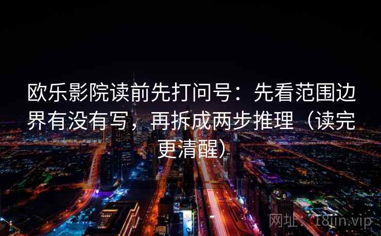 欧乐影院读前先打问号：先看范围边界有没有写，再拆成两步推理（读完更清醒）