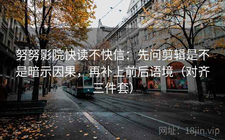 努努影院快读不快信：先问剪辑是不是暗示因果，再补上前后语境（对齐三件套）