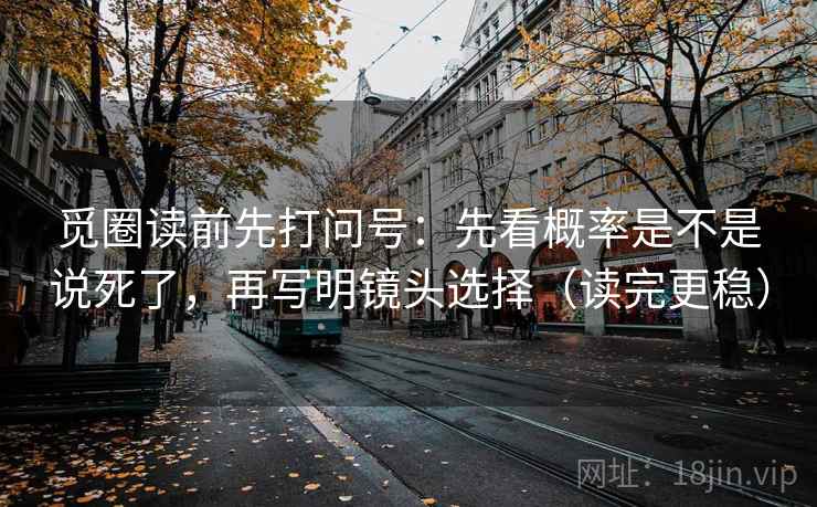 觅圈读前先打问号：先看概率是不是说死了，再写明镜头选择（读完更稳）