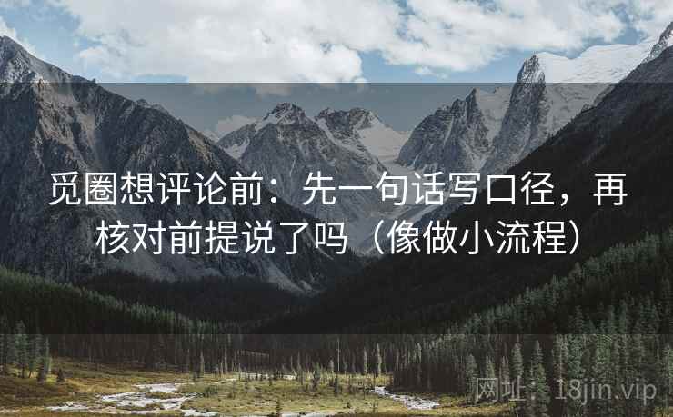 觅圈想评论前：先一句话写口径，再核对前提说了吗（像做小流程）