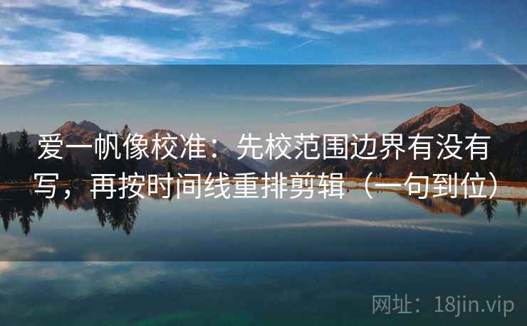 爱一帆像校准：先校范围边界有没有写，再按时间线重排剪辑（一句到位）