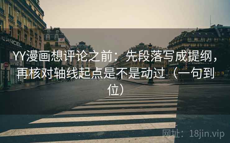 YY漫画想评论之前：先段落写成提纲，再核对轴线起点是不是动过（一句到位）