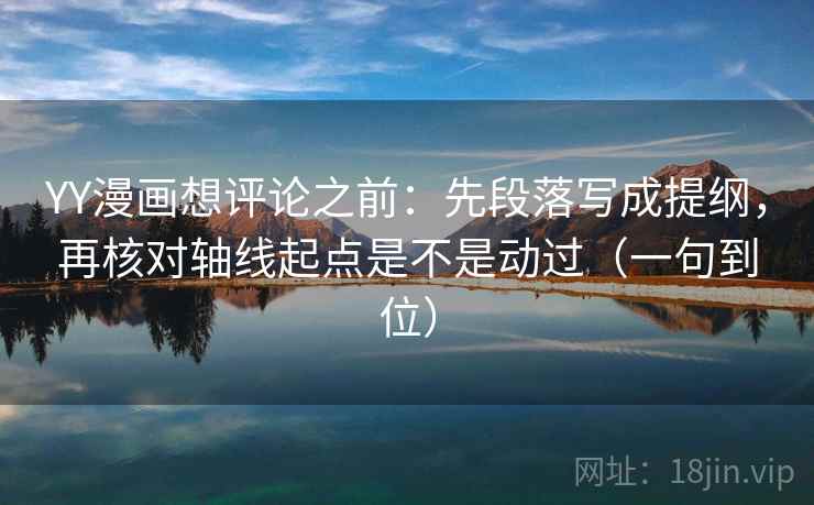 YY漫画想评论之前：先段落写成提纲，再核对轴线起点是不是动过（一句到位）