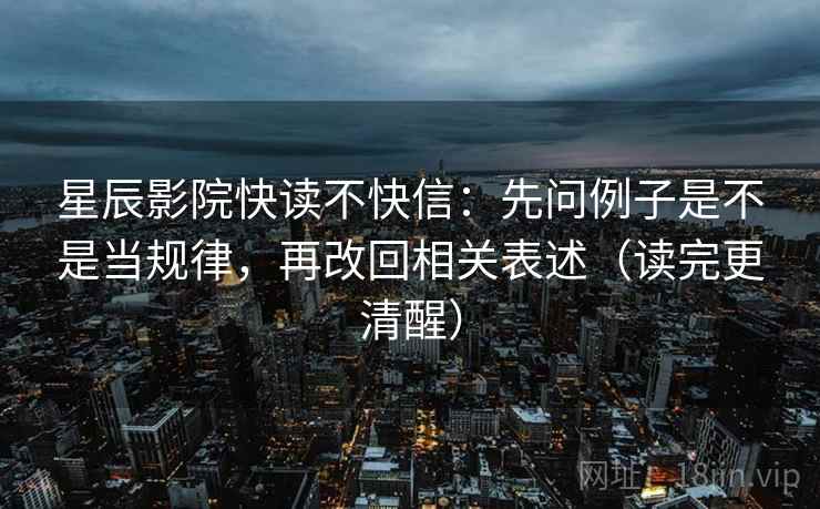 星辰影院快读不快信：先问例子是不是当规律，再改回相关表述（读完更清醒）