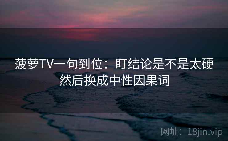 菠萝TV一句到位：盯结论是不是太硬然后换成中性因果词